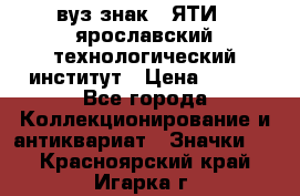1.1) вуз знак : ЯТИ - ярославский технологический институт › Цена ­ 389 - Все города Коллекционирование и антиквариат » Значки   . Красноярский край,Игарка г.